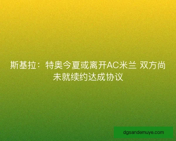 斯基拉：特奥今夏或离开AC米兰 双方尚未就续约达成协议