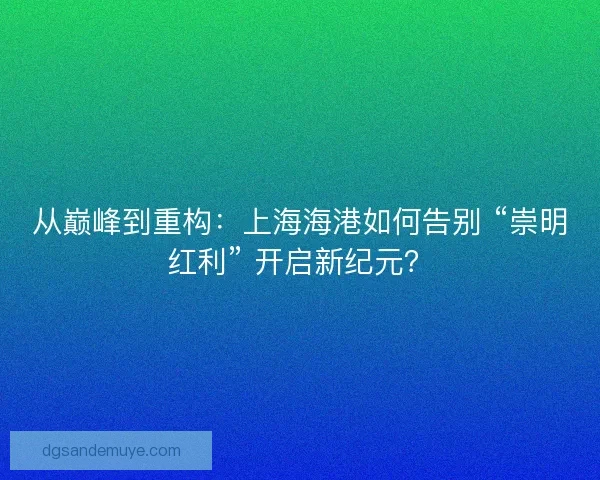 从巅峰到重构：上海海港如何告别 “崇明红利” 开启新纪元？