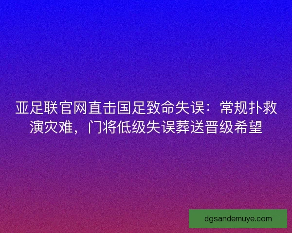 亚足联官网直击国足致命失误：常规扑救演灾难，门将低级失误葬送晋级希望
