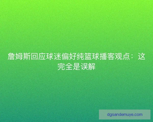 詹姆斯回应球迷偏好纯篮球播客观点：这完全是误解