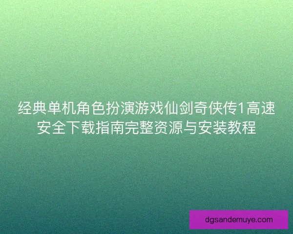 经典单机角色扮演游戏仙剑奇侠传1高速安全下载指南完整资源与安装教程