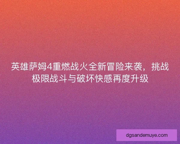 英雄萨姆4重燃战火全新冒险来袭，挑战极限战斗与破坏快感再度升级