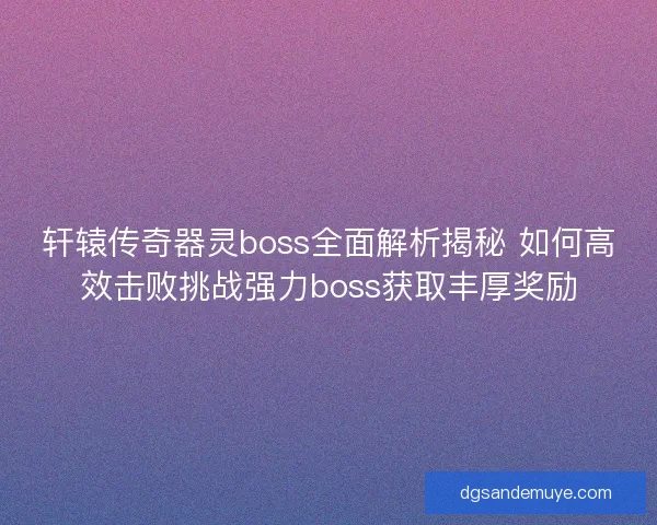 轩辕传奇器灵boss全面解析揭秘 如何高效击败挑战强力boss获取丰厚奖励
