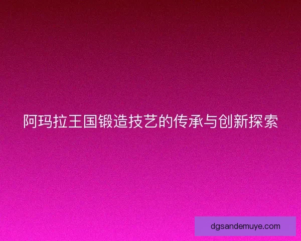 阿玛拉王国锻造技艺的传承与创新探索