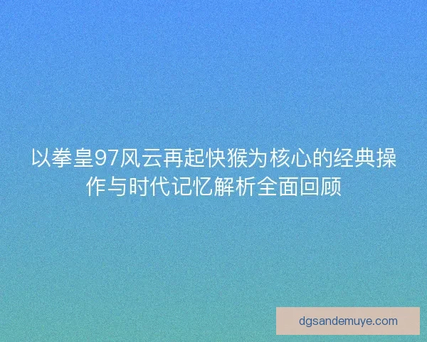 以拳皇97风云再起快猴为核心的经典操作与时代记忆解析全面回顾