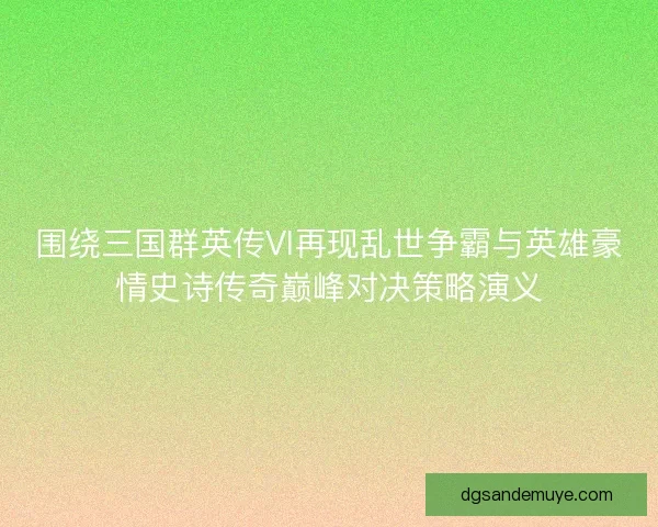 围绕三国群英传VI再现乱世争霸与英雄豪情史诗传奇巅峰对决策略演义