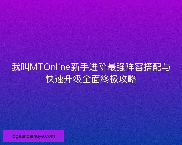 我叫MTOnline新手进阶最强阵容搭配与快速升级全面终极攻略