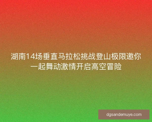 湖南14场垂直马拉松挑战登山极限邀你一起舞动激情开启高空冒险