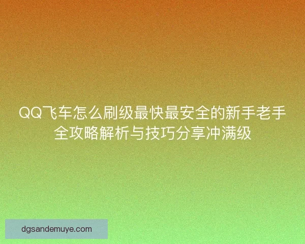 QQ飞车怎么刷级最快最安全的新手老手全攻略解析与技巧分享冲满级