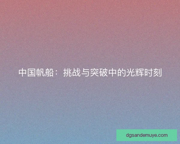 中国帆船：挑战与突破中的光辉时刻