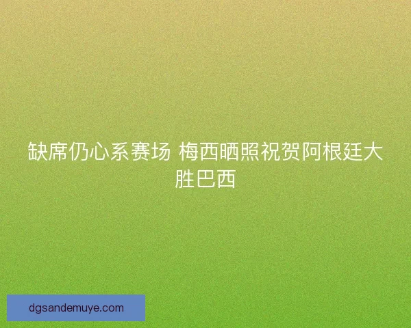 缺席仍心系赛场 梅西晒照祝贺阿根廷大胜巴西