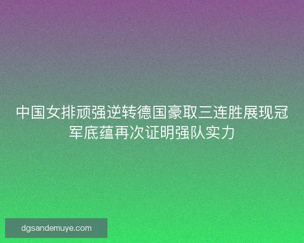 中国女排顽强逆转德国豪取三连胜展现冠军底蕴再次证明强队实力