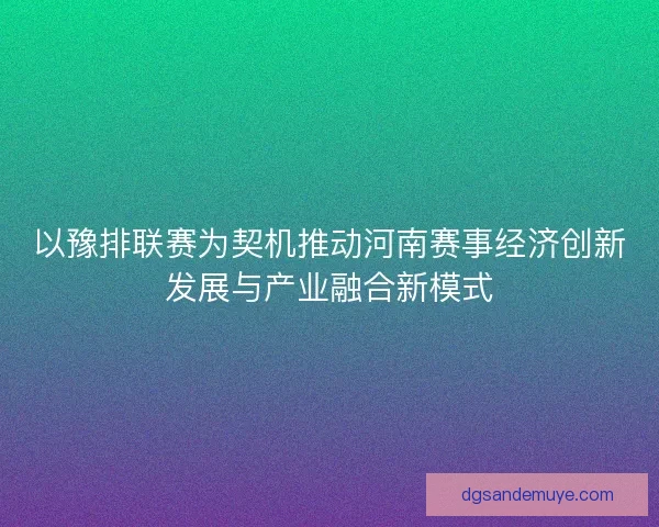 以豫排联赛为契机推动河南赛事经济创新发展与产业融合新模式