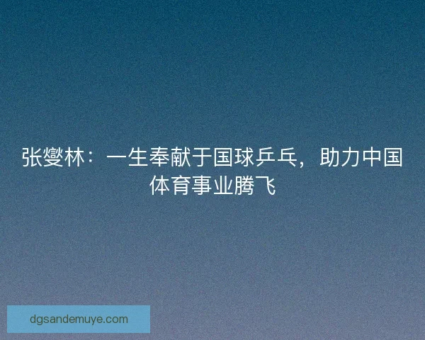 张燮林：一生奉献于国球乒乓，助力中国体育事业腾飞