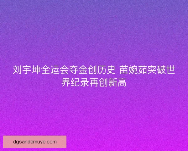 刘宇坤全运会夺金创历史 苗婉茹突破世界纪录再创新高