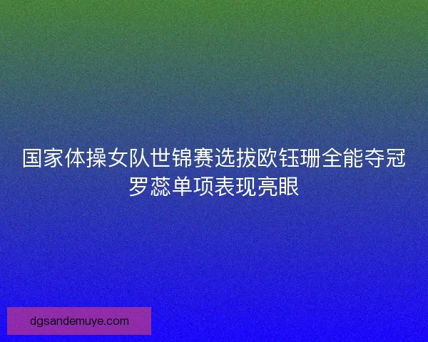 国家体操女队世锦赛选拔欧钰珊全能夺冠罗蕊单项表现亮眼