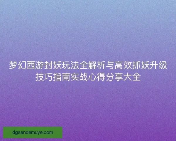 梦幻西游封妖玩法全解析与高效抓妖升级技巧指南实战心得分享大全