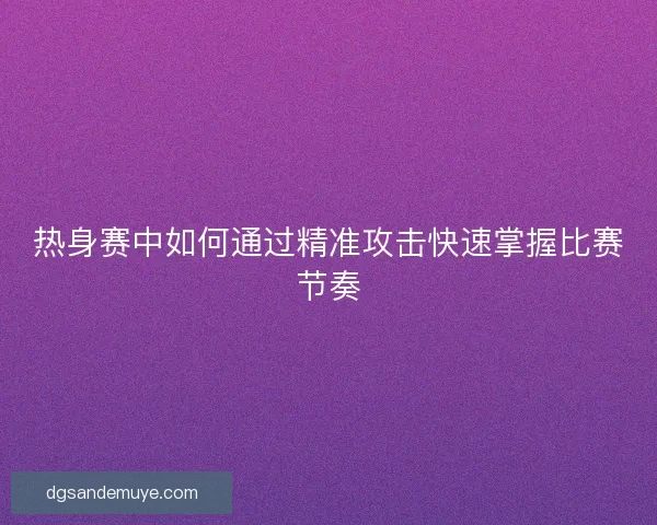 热身赛中如何通过精准攻击快速掌握比赛节奏