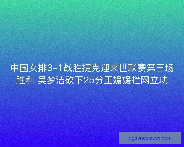 中国女排3-1战胜捷克迎来世联赛第三场胜利 吴梦洁砍下25分王媛媛拦网立功