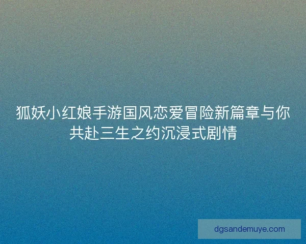 狐妖小红娘手游国风恋爱冒险新篇章与你共赴三生之约沉浸式剧情