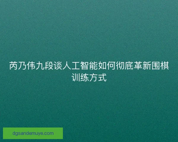芮乃伟九段谈人工智能如何彻底革新围棋训练方式