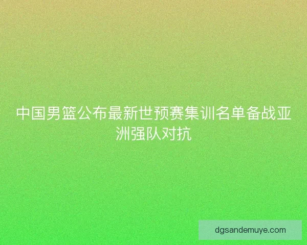 中国男篮公布最新世预赛集训名单备战亚洲强队对抗