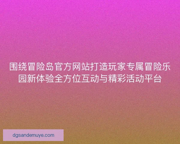 围绕冒险岛官方网站打造玩家专属冒险乐园新体验全方位互动与精彩活动平台
