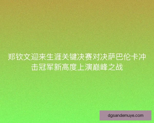 郑钦文迎来生涯关键决赛对决萨巴伦卡冲击冠军新高度上演巅峰之战