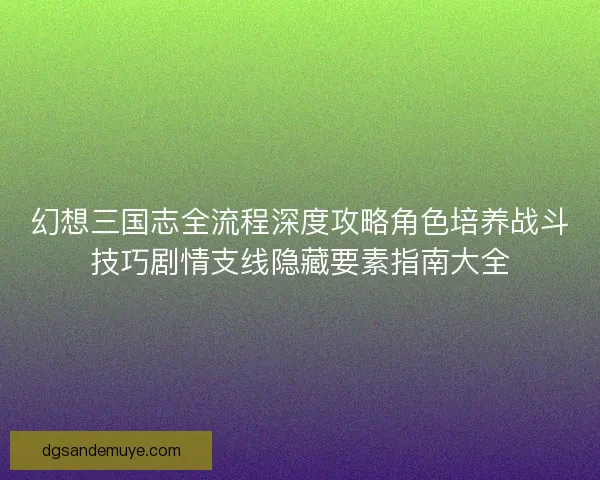 幻想三国志全流程深度攻略角色培养战斗技巧剧情支线隐藏要素指南大全