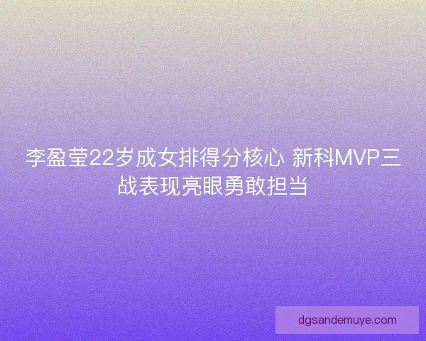 李盈莹22岁成女排得分核心 新科MVP三战表现亮眼勇敢担当