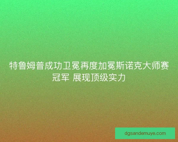 特鲁姆普成功卫冕再度加冕斯诺克大师赛冠军 展现顶级实力