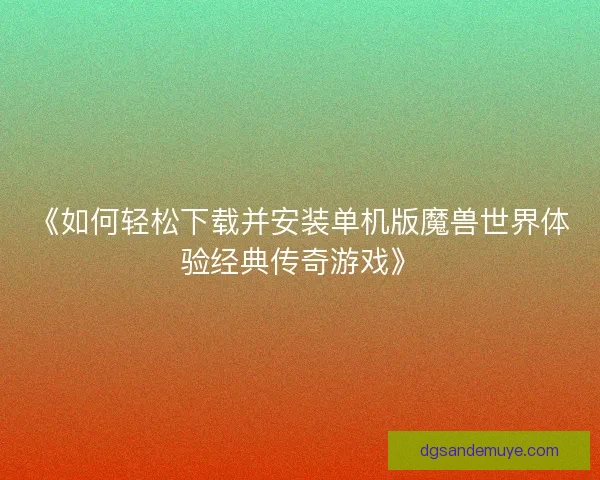 《如何轻松下载并安装单机版魔兽世界体验经典传奇游戏》