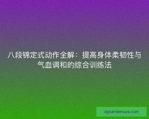 八段锦定式动作全解：提高身体柔韧性与气血调和的综合训练法