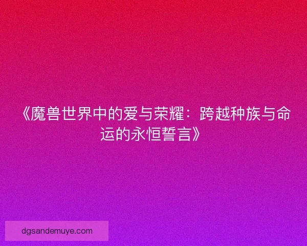 《魔兽世界中的爱与荣耀：跨越种族与命运的永恒誓言》
