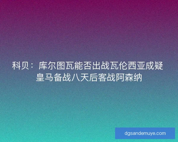 科贝：库尔图瓦能否出战瓦伦西亚成疑 皇马备战八天后客战阿森纳