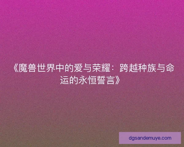 《魔兽世界中的爱与荣耀：跨越种族与命运的永恒誓言》