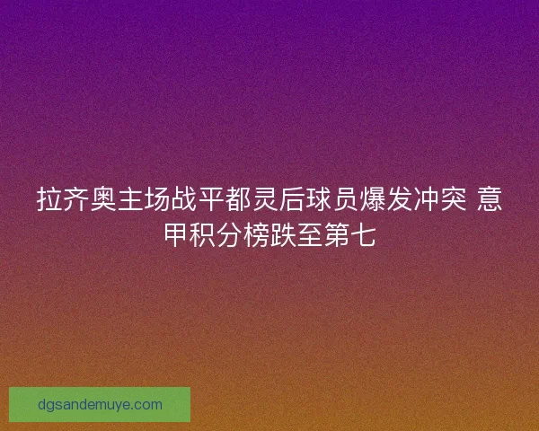 拉齐奥主场战平都灵后球员爆发冲突 意甲积分榜跌至第七
