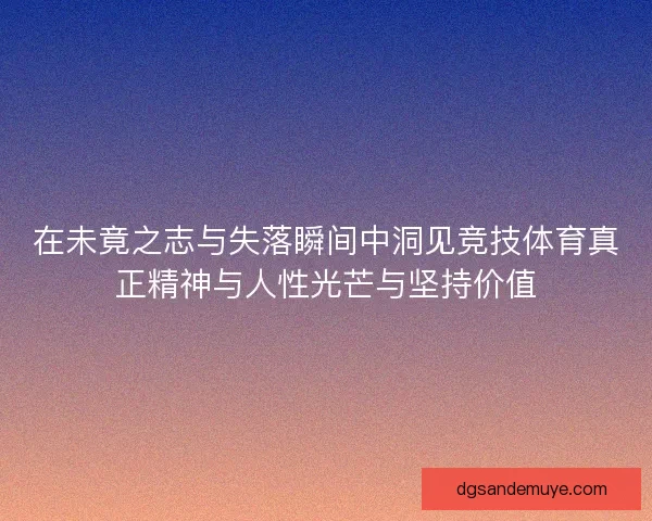 在未竟之志与失落瞬间中洞见竞技体育真正精神与人性光芒与坚持价值