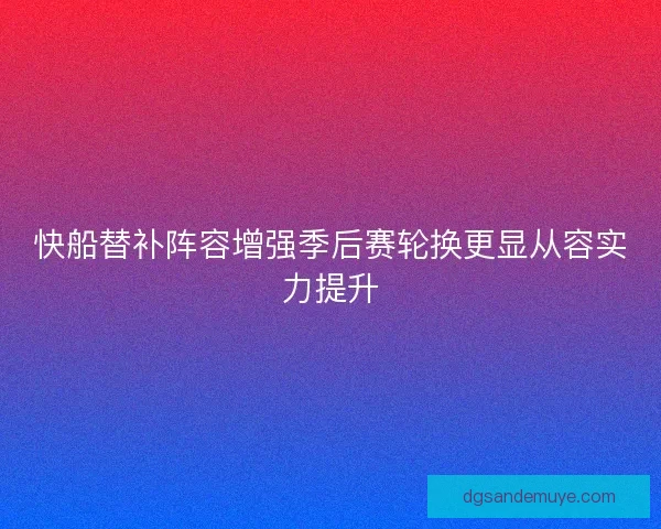 快船替补阵容增强季后赛轮换更显从容实力提升