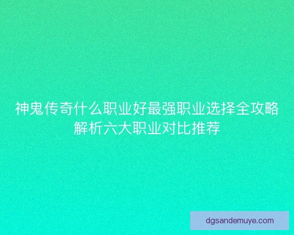 神鬼传奇什么职业好最强职业选择全攻略解析六大职业对比推荐